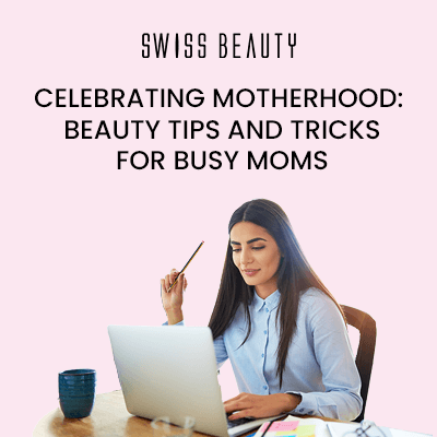 Celebrating Motherhood:  Beauty Tips and Tricks for Busy Moms